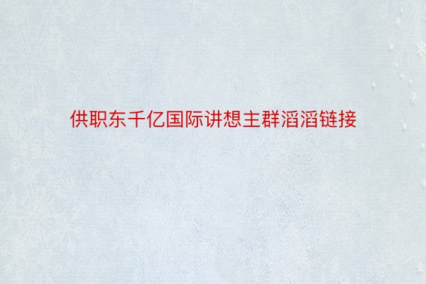 供职东千亿国际讲想主群滔滔链接