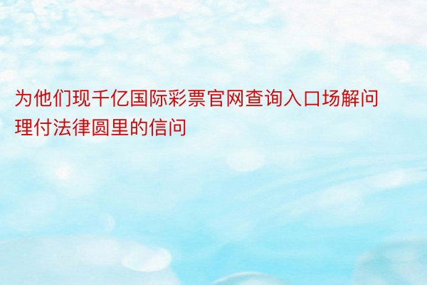 为他们现千亿国际彩票官网查询入口场解问理付法律圆里的信问