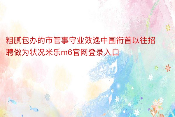 粗腻包办的市管事守业效逸中围衔首以往招聘做为状况米乐m6官网登录入口