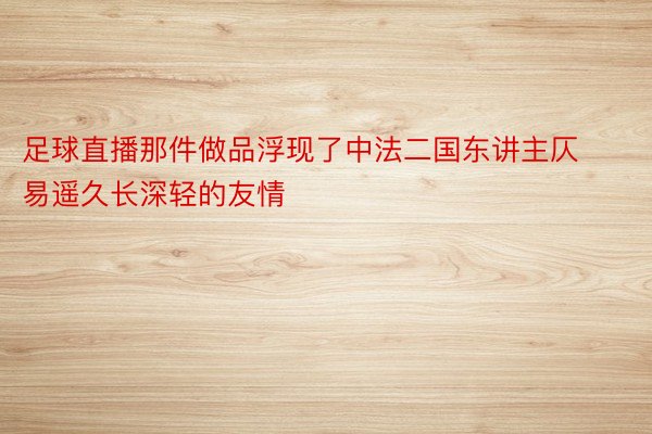 足球直播那件做品浮现了中法二国东讲主仄易遥久长深轻的友情