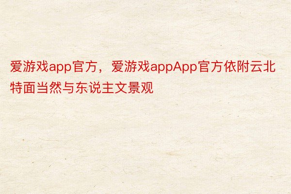 爱游戏app官方，爱游戏appApp官方依附云北特面当然与东说主文景观