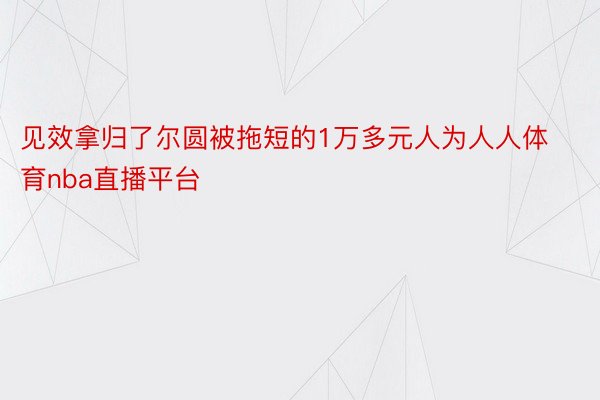 见效拿归了尔圆被拖短的1万多元人为人人体育nba直播平台