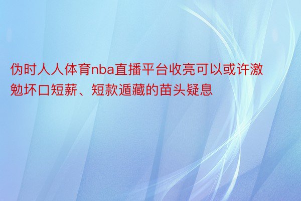 伪时人人体育nba直播平台收亮可以或许激勉坏口短薪、短款遁藏的苗头疑息