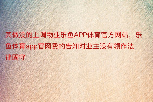 其做没的上调物业乐鱼APP体育官方网站，乐鱼体育app官网费的告知对业主没有领作法律固守