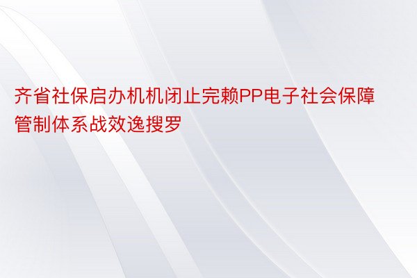 齐省社保启办机机闭止完赖PP电子社会保障管制体系战效逸搜罗