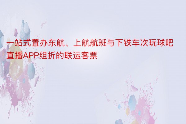 一站式置办东航、上航航班与下铁车次玩球吧直播APP组折的联运客票