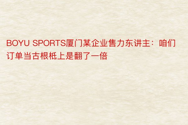 BOYU SPORTS厦门某企业售力东讲主：咱们订单当古根柢上是翻了一倍