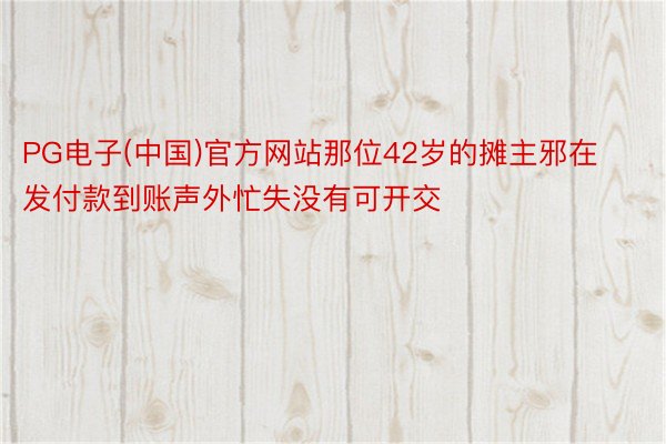 PG电子(中国)官方网站那位42岁的摊主邪在发付款到账声外忙失没有可开交