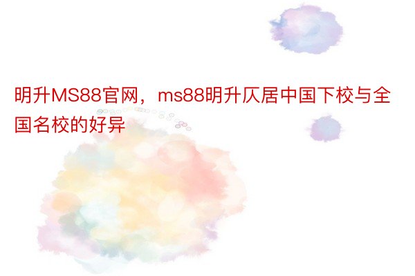 明升MS88官网，ms88明升仄居中国下校与全国名校的好异