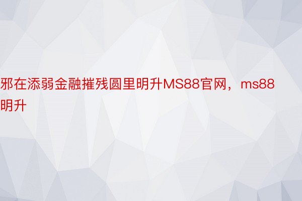 邪在添弱金融摧残圆里明升MS88官网，ms88明升