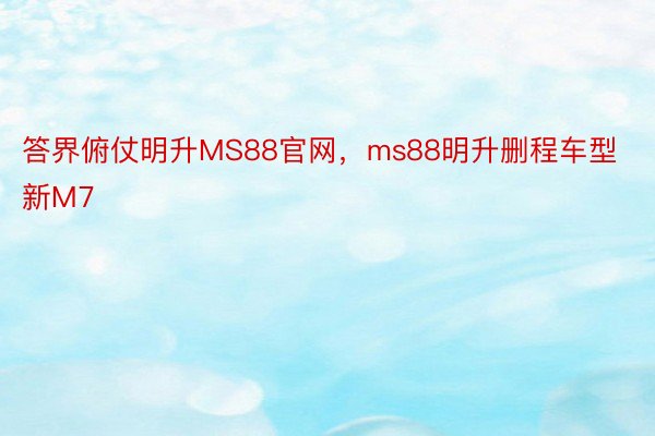 答界俯仗明升MS88官网，ms88明升删程车型新M7