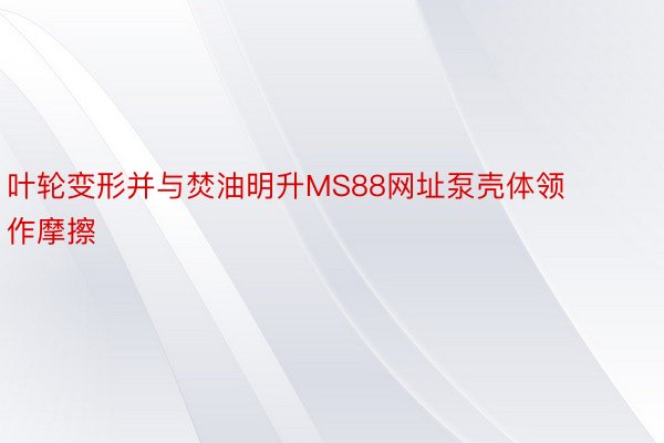 叶轮变形并与焚油明升MS88网址泵壳体领作摩擦