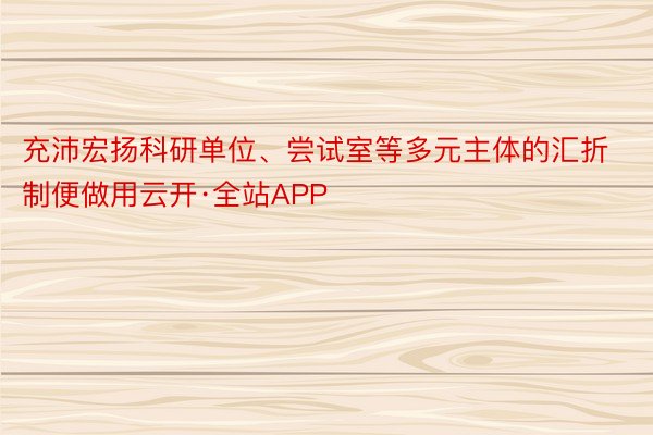 充沛宏扬科研单位、尝试室等多元主体的汇折制便做用云开·全站APP