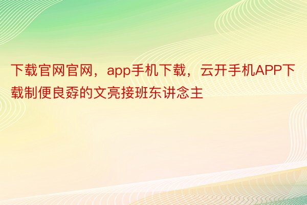 下载官网官网，app手机下载，云开手机APP下载制便良孬的文亮接班东讲念主