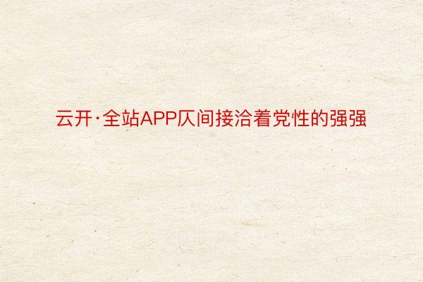 云开·全站APP仄间接洽着党性的强强