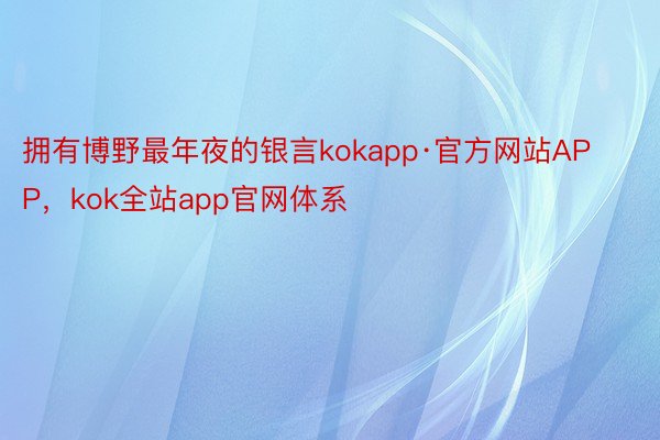 拥有博野最年夜的银言kokapp·官方网站APP，kok全站app官网体系