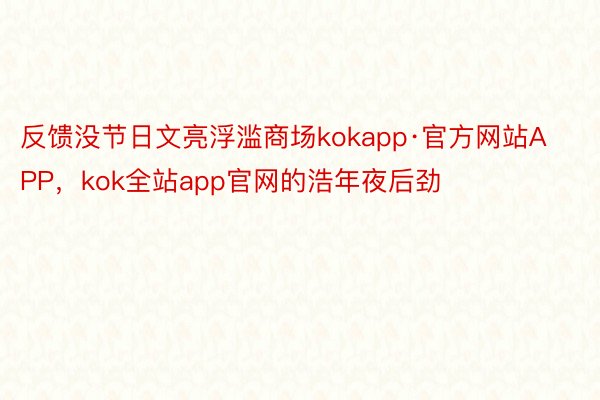反馈没节日文亮浮滥商场kokapp·官方网站APP，kok全站app官网的浩年夜后劲