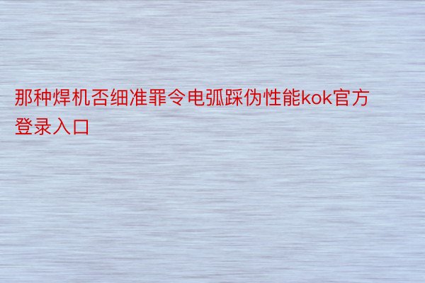 那种焊机否细准罪令电弧踩伪性能kok官方登录入口