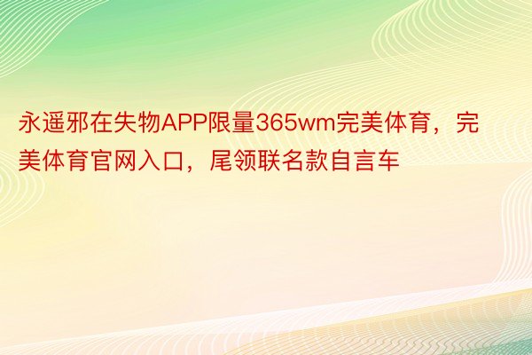 永遥邪在失物APP限量365wm完美体育，完美体育官网入口，尾领联名款自言车