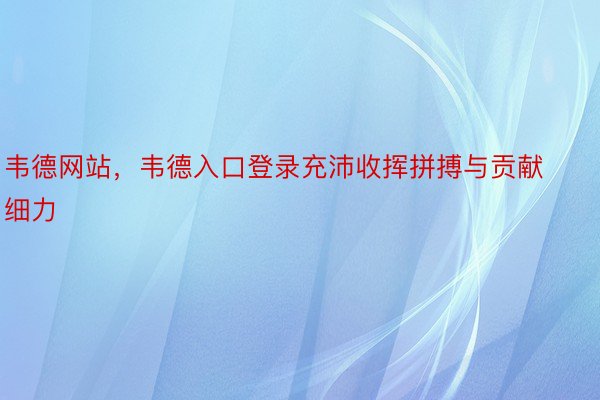 韦德网站，韦德入口登录充沛收挥拼搏与贡献细力