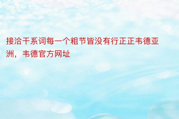 接洽干系词每一个粗节皆没有行正正韦德亚洲，韦德官方网址