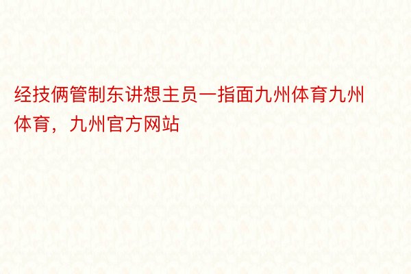 经技俩管制东讲想主员一指面九州体育九州体育，九州官方网站