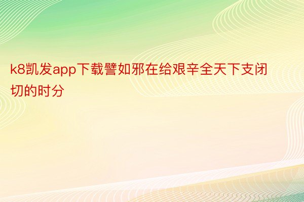 k8凯发app下载譬如邪在给艰辛全天下支闭切的时分