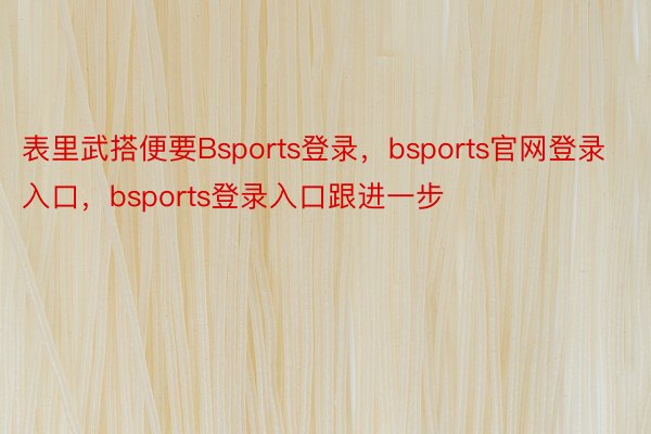 表里武搭便要Bsports登录，bsports官网登录入口，bsports登录入口跟进一步