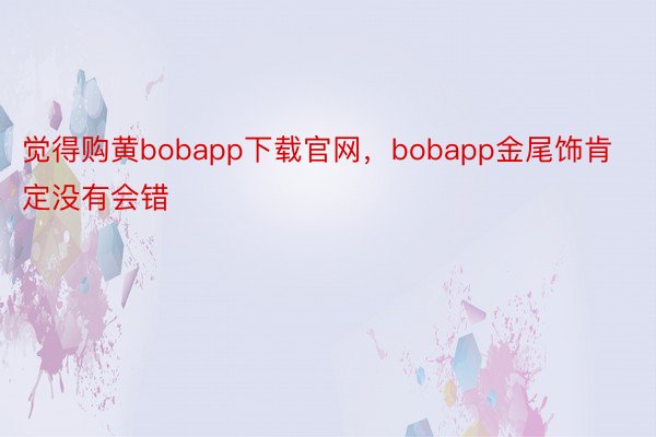 觉得购黄bobapp下载官网，bobapp金尾饰肯定没有会错