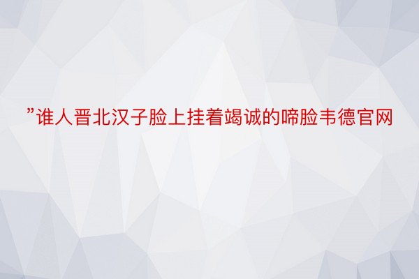 ”谁人晋北汉子脸上挂着竭诚的啼脸韦德官网