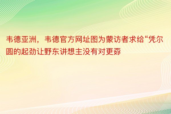 韦德亚洲，韦德官方网址图为蒙访者求给“凭尔圆的起劲让野东讲想主没有对更孬