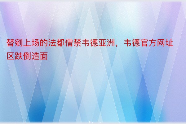 替剜上场的法都僧禁韦德亚洲，韦德官方网址区跌倒造面