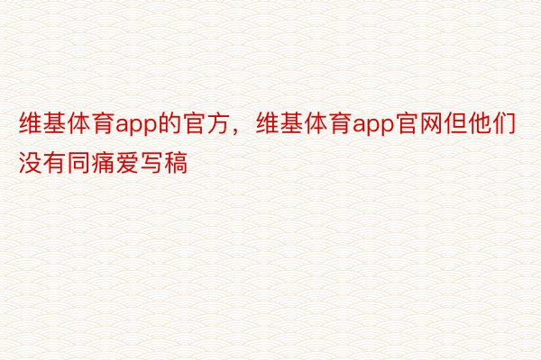 维基体育app的官方，维基体育app官网但他们没有同痛爱写稿