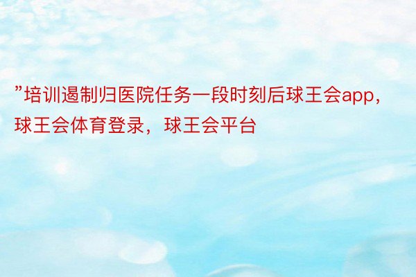 ”培训遏制归医院任务一段时刻后球王会app，球王会体育登录，球王会平台