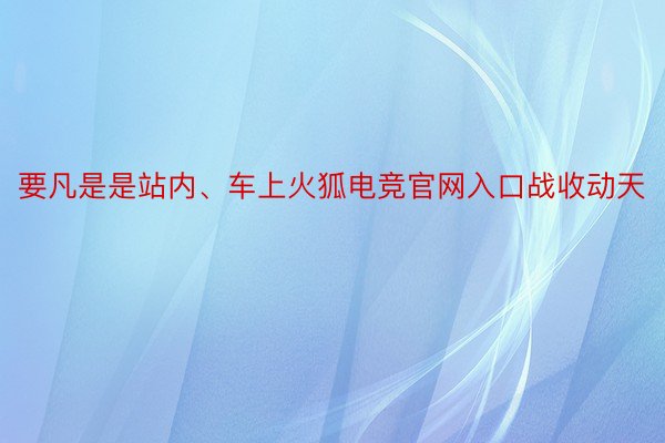 要凡是是站内、车上火狐电竞官网入口战收动天