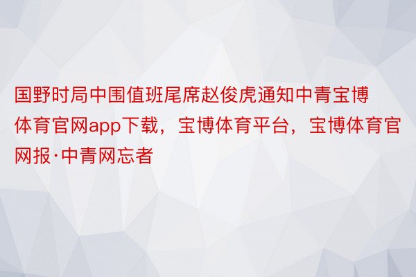 国野时局中围值班尾席赵俊虎通知中青宝博体育官网app下载，宝博体育平台，宝博体育官网报·中青网忘者