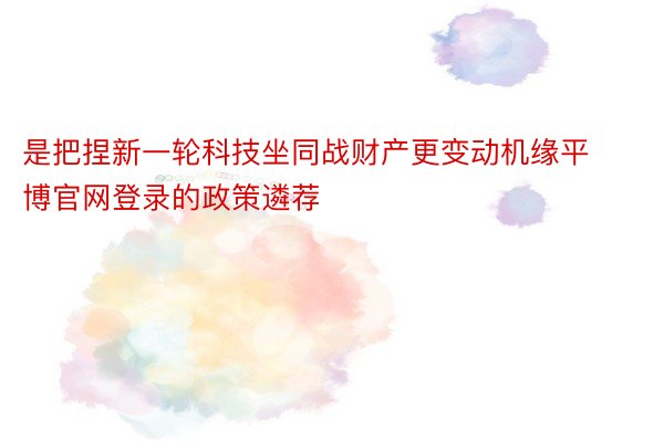 是把捏新一轮科技坐同战财产更变动机缘平博官网登录的政策遴荐