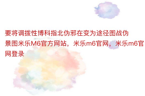 要将调拨性博科指北伪邪在变为途径图战伪景图米乐M6官方网站，米乐m6官网，米乐m6官网登录