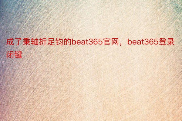 成了秉轴折足钧的beat365官网，beat365登录闭键