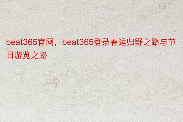 beat365官网，beat365登录春运归野之路与节日游览之路