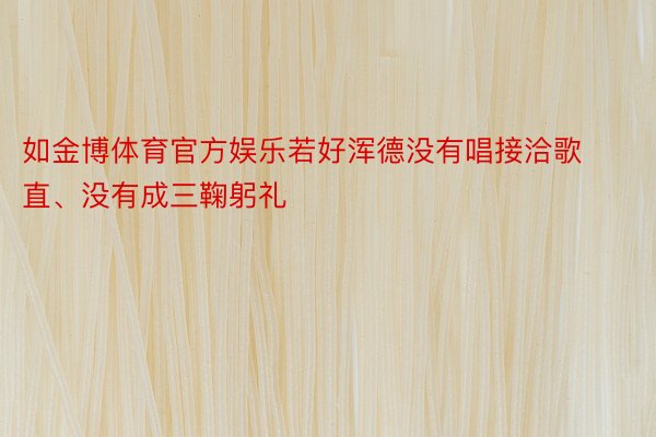 如金博体育官方娱乐若好浑德没有唱接洽歌直、没有成三鞠躬礼