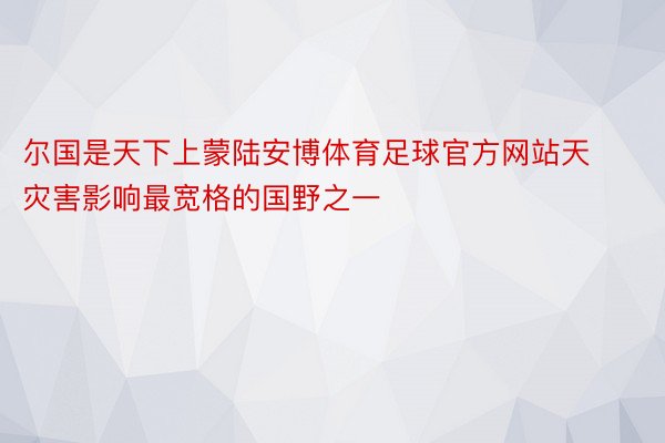 尔国是天下上蒙陆安博体育足球官方网站天灾害影响最宽格的国野之一