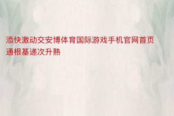 添快激动交安博体育国际游戏手机官网首页通根基递次升熟