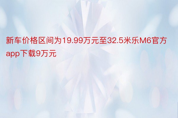 新车价格区间为19.99万元至32.5米乐M6官方app下载9万元