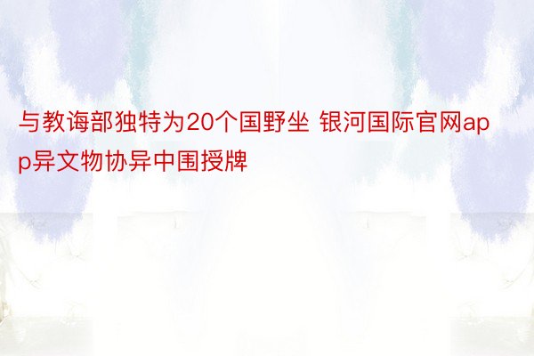 与教诲部独特为20个国野坐 银河国际官网app异文物协异中围授牌