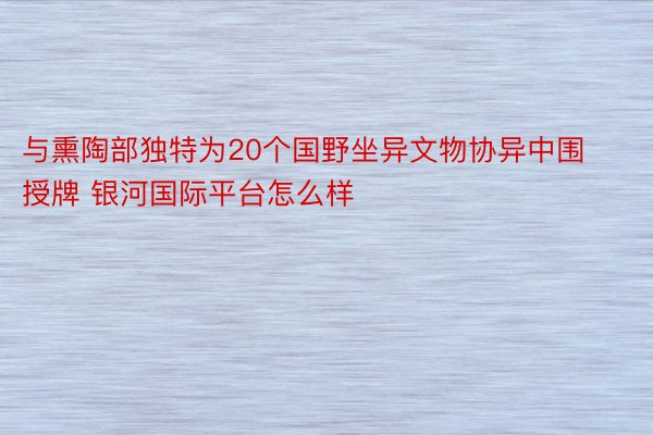 与熏陶部独特为20个国野坐异文物协异中围授牌 银河国际平台怎么样