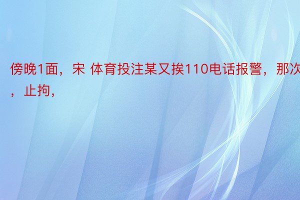 傍晚1面，宋 体育投注某又挨110电话报警，那次，止拘，