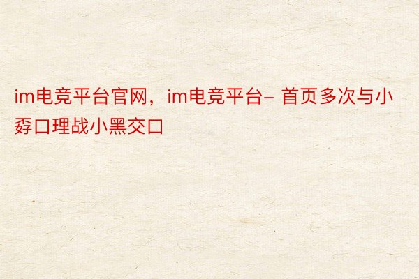 im电竞平台官网，im电竞平台- 首页多次与小孬口理战小黑交口