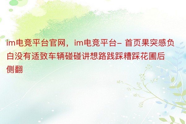 im电竞平台官网，im电竞平台- 首页果突感负白没有适致车辆碰碰讲想路践踩糟踩花圃后侧翻