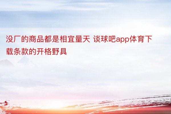 没厂的商品都是相宜量天 谈球吧app体育下载条款的开格野具